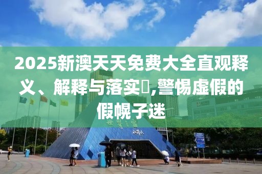 2025新澳天天免費大全直觀釋義、解釋與落實?,警惕虛假的假幌子迷