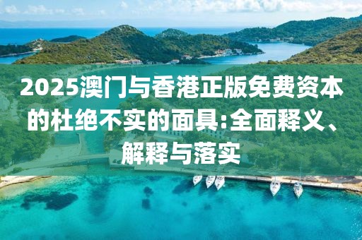 2025澳門與香港正版免費(fèi)資本的杜絕不實(shí)的面具:全面釋義、解釋與落實(shí)