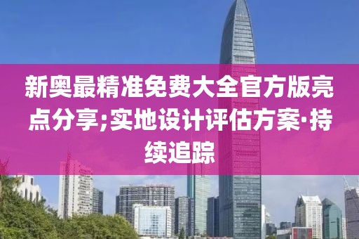 新奧最精準(zhǔn)免費(fèi)大全官方版亮點(diǎn)分享;實(shí)地設(shè)計(jì)評(píng)估方案·持續(xù)追蹤