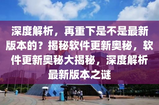 深度解析，再重下是不是最新版本的？揭秘軟件更新奧秘，軟件更新奧秘大揭秘，深度解析最新版本之謎