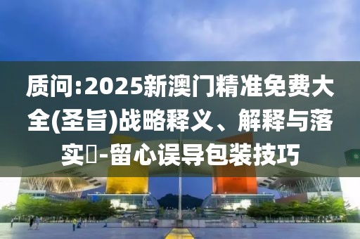 質問:2025新澳門精準免費大全(圣旨)戰(zhàn)略釋義、解釋與落實?-留心誤導包裝技巧