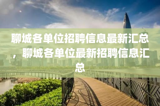 聊城各單位招聘信息最新匯總，聊城各單位最新招聘信息匯總