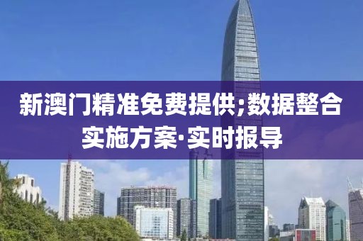 新澳門精準(zhǔn)免費提供;數(shù)據(jù)整合實施方案·實時報導(dǎo)