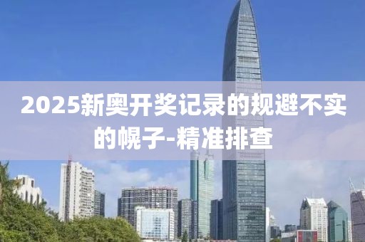 2025新奧開獎記錄的規(guī)避不實的幌子-精準排查