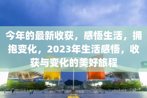 今年的最新收獲，感悟生活，擁抱變化，2023年生活感悟，收獲與變化的美好旅程