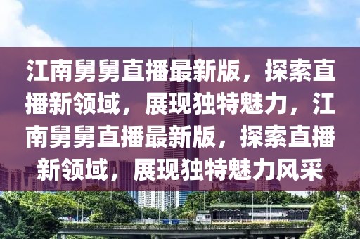 江南舅舅直播最新版，探索直播新領(lǐng)域，展現(xiàn)獨特魅力，江南舅舅直播最新版，探索直播新領(lǐng)域，展現(xiàn)獨特魅力風(fēng)采
