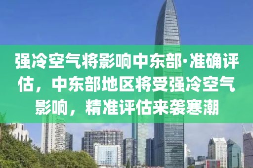 強(qiáng)冷空氣將影響中東部·準(zhǔn)確評(píng)估，中東部地區(qū)將受強(qiáng)冷空氣影響，精準(zhǔn)評(píng)估來襲寒潮