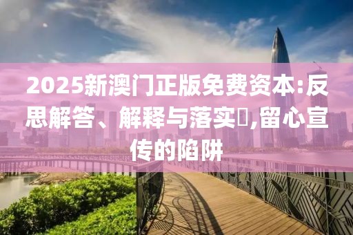 2025新澳門正版免費資本:反思解答、解釋與落實?,留心宣傳的陷阱