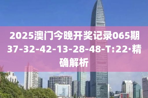 2025澳門今晚開獎記錄065期37-32-42-13-28-48-T:22·精確解析