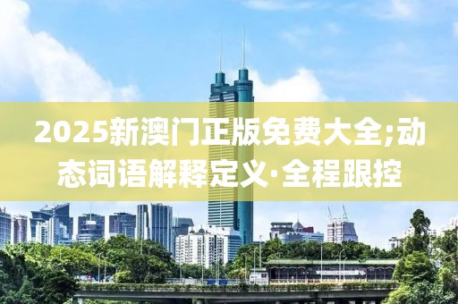 2025新澳門正版免費大全;動態(tài)詞語解釋定義·全程跟控