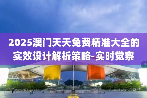 2025澳門天天免費(fèi)精準(zhǔn)大全的實(shí)效設(shè)計(jì)解析策略-實(shí)時(shí)覺察