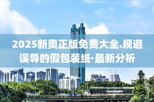 2025新奧正版免費(fèi)大全.規(guī)避誤導(dǎo)的假包裝紙·最新分析