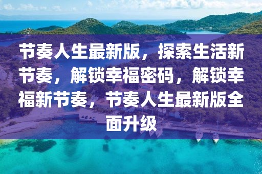 節(jié)奏人生最新版，探索生活新節(jié)奏，解鎖幸福密碼，解鎖幸福新節(jié)奏，節(jié)奏人生最新版全面升級