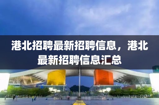 港北招聘最新招聘信息，港北最新招聘信息匯總