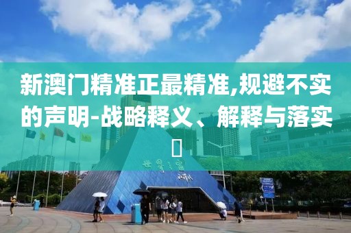 新澳門精準(zhǔn)正最精準(zhǔn),規(guī)避不實(shí)的聲明-戰(zhàn)略釋義、解釋與落實(shí)?