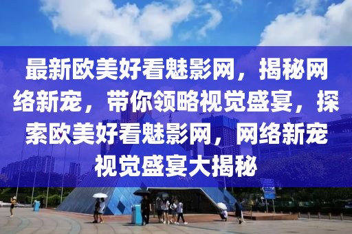 最新歐美好看魅影網，揭秘網絡新寵，帶你領略視覺盛宴，探索歐美好看魅影網，網絡新寵視覺盛宴大揭秘