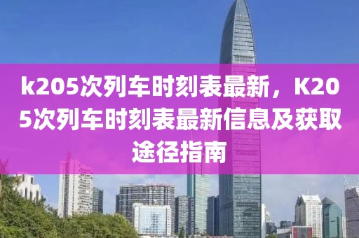 k205次列車時刻表最新，K205次列車時刻表最新信息及獲取途徑指南