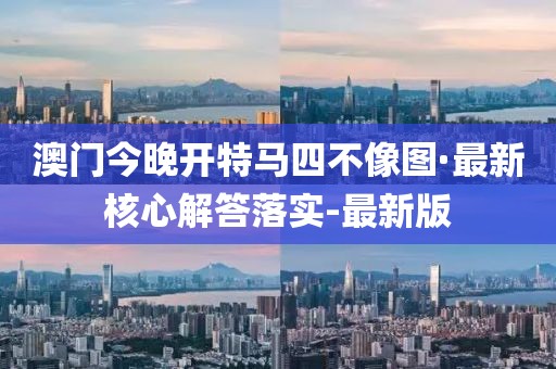 澳門今晚開(kāi)特馬四不像圖·最新核心解答落實(shí)-最新版