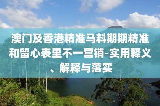 澳門及香港精準(zhǔn)馬料期期精準(zhǔn)和留心表里不一營(yíng)銷-實(shí)用釋義、解釋與落實(shí)