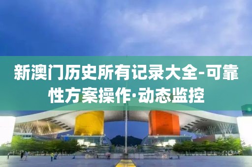 新澳門歷史所有記錄大全-可靠性方案操作·動態(tài)監(jiān)控