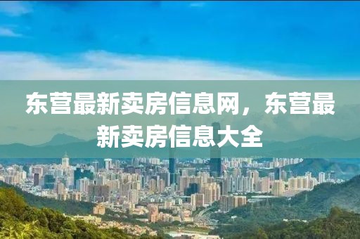 東營最新賣房信息網(wǎng)，東營最新賣房信息大全