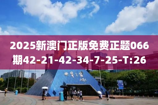 2025新澳門正版免費正題066期42-21-42-34-7-25-T:26