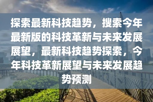 探索最新科技趨勢，搜索今年最新版的科技革新與未來發(fā)展展望，最新科技趨勢探索，今年科技革新展望與未來發(fā)展趨勢預測