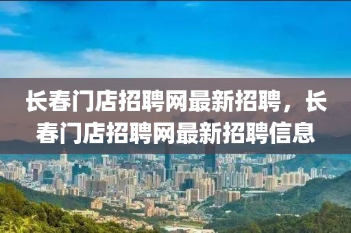 長(zhǎng)春門店招聘網(wǎng)最新招聘，長(zhǎng)春門店招聘網(wǎng)最新招聘信息