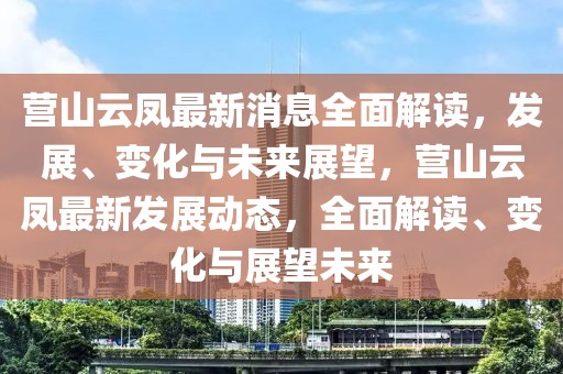 營山云鳳最新消息全面解讀，發(fā)展、變化與未來展望，營山云鳳最新發(fā)展動(dòng)態(tài)，全面解讀、變化與展望未來
