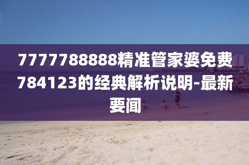 7777788888精準(zhǔn)管家婆免費(fèi)784123的經(jīng)典解析說明-最新要聞