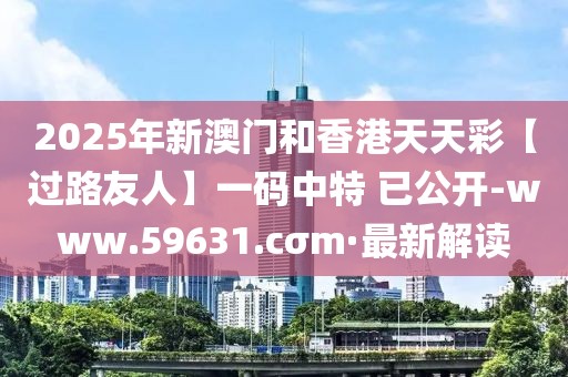 2025年新澳門和香港天天彩【過路友人】一碼中特 已公開-www.59631.cσm·最新解讀