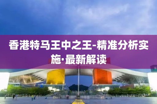 香港特馬王中之王-精準(zhǔn)分析實(shí)施·最新解讀