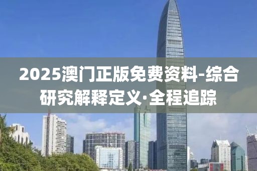 2025澳門正版免費資料-綜合研究解釋定義·全程追蹤