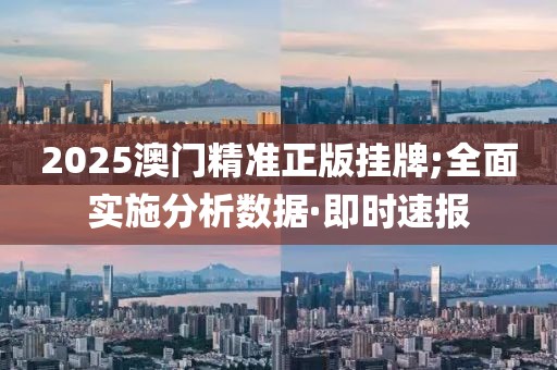 2025澳門精準(zhǔn)正版掛牌;全面實(shí)施分析數(shù)據(jù)·即時(shí)速報(bào)