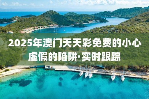 2025年澳門天天彩免費的小心虛假的陷阱·實時跟蹤