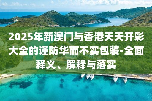 2025年新澳門與香港天天開彩大全的謹(jǐn)防華而不實(shí)包裝-全面釋義、解釋與落實(shí)