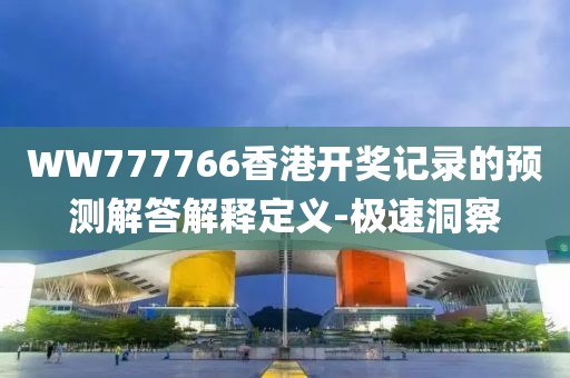 WW777766香港開獎記錄的預測解答解釋定義-極速洞察