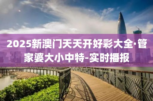 2025新澳門天天開好彩大全·管家婆大小中特-實時播報