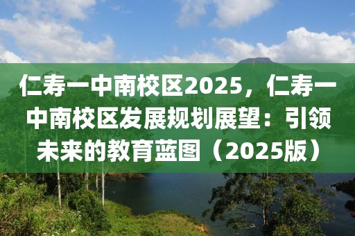 仁壽一中南校區(qū)2025，仁壽一中南校區(qū)發(fā)展規(guī)劃展望：引領(lǐng)未來的教育藍圖（2025版）