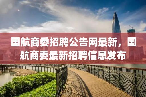 國航商委招聘公告網(wǎng)最新，國航商委最新招聘信息發(fā)布
