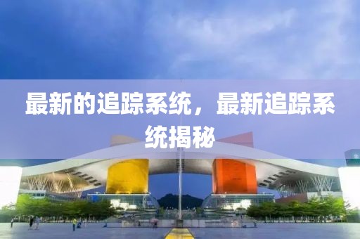 最新的追蹤系統(tǒng)，最新追蹤系統(tǒng)揭秘