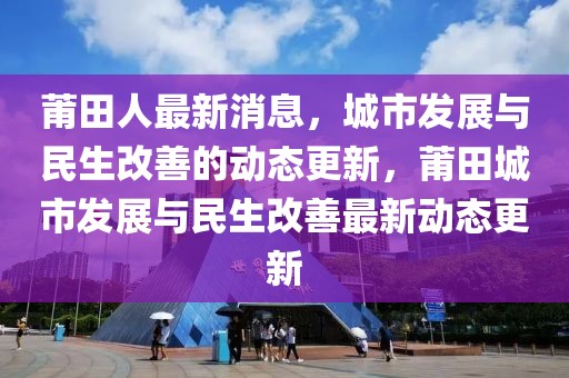莆田人最新消息，城市發(fā)展與民生改善的動態(tài)更新，莆田城市發(fā)展與民生改善最新動態(tài)更新