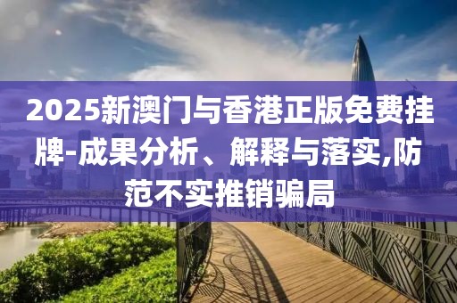 2025新澳門與香港正版免費(fèi)掛牌-成果分析、解釋與落實(shí),防范不實(shí)推銷騙局
