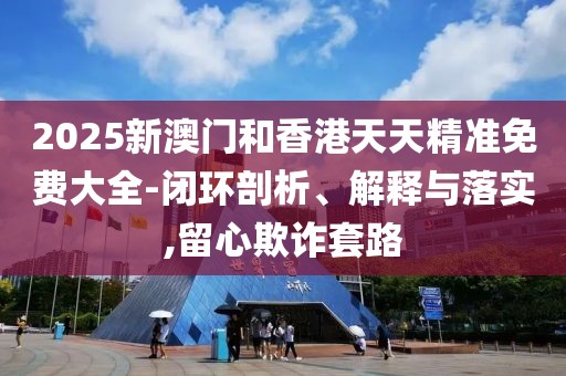 2025新澳門(mén)和香港天天精準(zhǔn)免費(fèi)大全-閉環(huán)剖析、解釋與落實(shí),留心欺詐套路