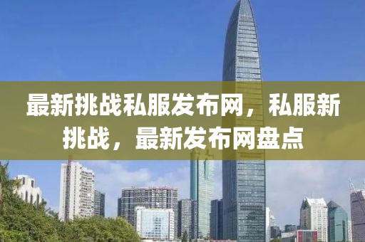 最新挑戰(zhàn)私服發(fā)布網(wǎng)，私服新挑戰(zhàn)，最新發(fā)布網(wǎng)盤(pán)點(diǎn)