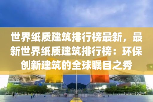 世界紙質(zhì)建筑排行榜最新，最新世界紙質(zhì)建筑排行榜：環(huán)保創(chuàng)新建筑的全球矚目之秀