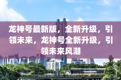 龍神號(hào)最新版，全新升級(jí)，引領(lǐng)未來，龍神號(hào)全新升級(jí)，引領(lǐng)未來風(fēng)潮