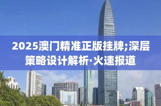 2025澳門(mén)精準(zhǔn)正版掛牌;深層策略設(shè)計(jì)解析·火速報(bào)道