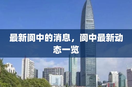 最新閬中的消息，閬中最新動態(tài)一覽
