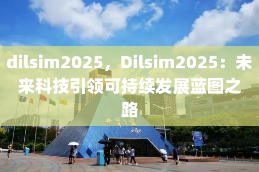 dilsim2025，Dilsim2025：未來(lái)科技引領(lǐng)可持續(xù)發(fā)展藍(lán)圖之路